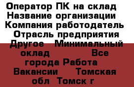 Оператор ПК на склад › Название организации ­ Компания-работодатель › Отрасль предприятия ­ Другое › Минимальный оклад ­ 28 000 - Все города Работа » Вакансии   . Томская обл.,Томск г.